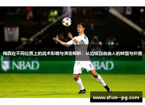 梅西在不同位置上的战术影响与演变解析：从边锋到自由人的转型与价值