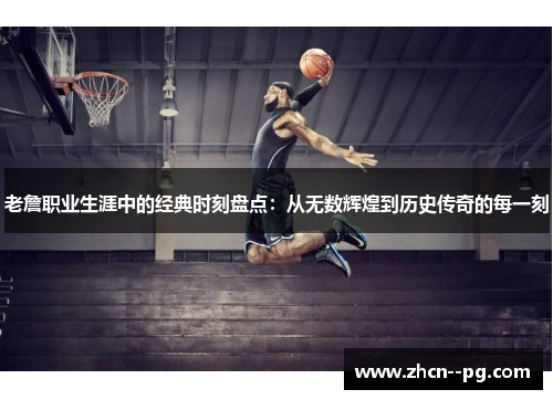 老詹职业生涯中的经典时刻盘点：从无数辉煌到历史传奇的每一刻
