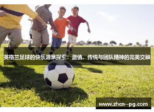 英格兰足球的快乐源泉探索：激情、传统与团队精神的完美交融