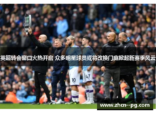 英超转会窗口火热开启 众多明星球员或将改换门庭掀起新赛季风云