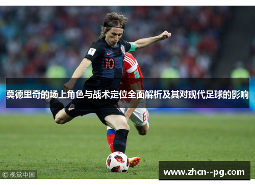 莫德里奇的场上角色与战术定位全面解析及其对现代足球的影响