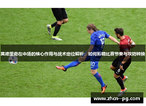 莫德里奇在中场的核心作用与战术定位解析：如何影响比赛节奏与攻防转换