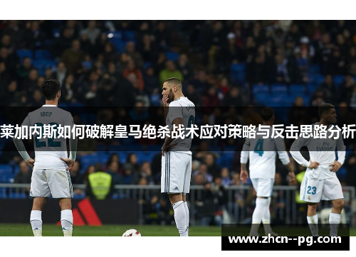 莱加内斯如何破解皇马绝杀战术应对策略与反击思路分析