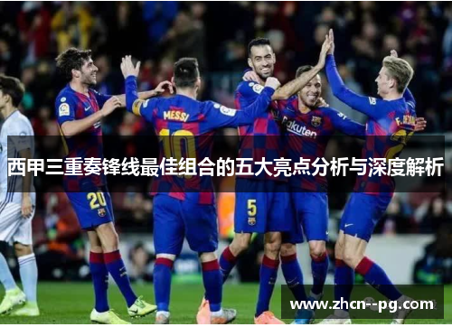 西甲三重奏锋线最佳组合的五大亮点分析与深度解析 西甲三重奏锋线最佳组合的五大亮点分析与深度解析
