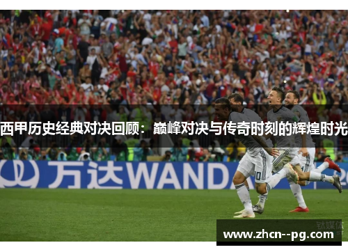 西甲历史经典对决回顾:巅峰对决与传奇时刻的辉煌时光 西甲历史经典对决回顾:巅峰对决与传奇时刻的辉煌时光