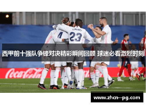 西甲前十强队争锋对决精彩瞬间回顾 球迷必看激烈时刻 西甲前十强队争锋对决精彩瞬间回顾 球迷必看激烈时刻