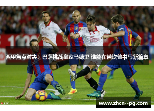 西甲焦点对决:巴萨挑战皇家马德里 谁能在诺坎普书写新篇章 西甲焦点对决:巴萨挑战皇家马德里 谁能在诺坎普书写新篇章