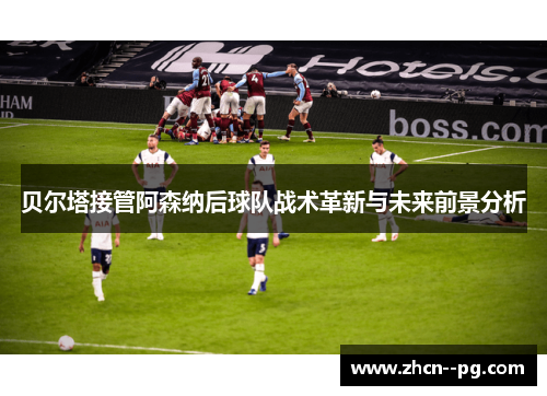 贝尔塔接管阿森纳后球队战术革新与未来前景分析