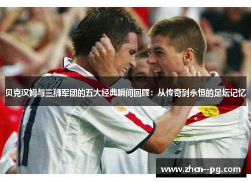 贝克汉姆与三狮军团的五大经典瞬间回顾:从传奇到永恒的足坛记忆 贝克汉姆与三狮军团的五大经典瞬间回顾:从传奇到永恒的足坛记忆