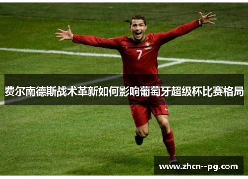 费尔南德斯战术革新如何影响葡萄牙超级杯比赛格局 费尔南德斯战术革新如何影响葡萄牙超级杯比赛格局