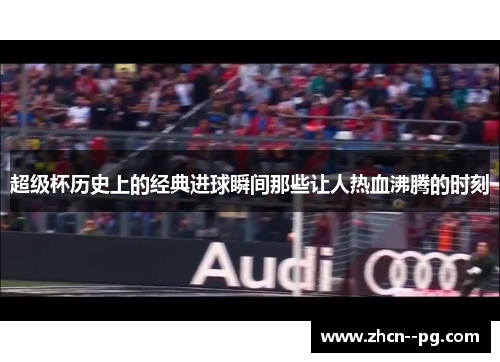 超级杯历史上的经典进球瞬间那些让人热血沸腾的时刻