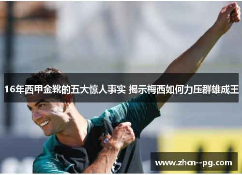 16年西甲金靴的五大惊人事实 揭示梅西如何力压群雄成王 16年西甲金靴的五大惊人事实 揭示梅西如何力压群雄成王