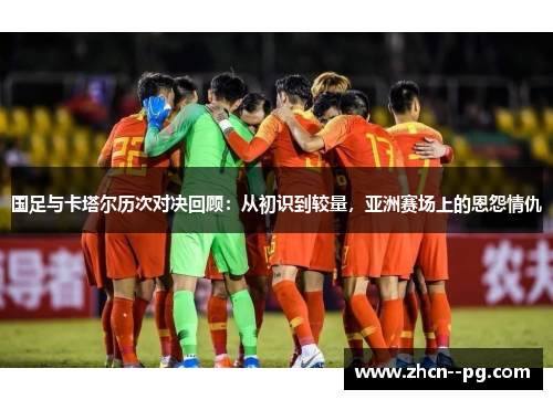 国足与卡塔尔历次对决回顾:从初识到较量,亚洲赛场上的恩怨情仇 国足与卡塔尔历次对决回顾:从初识到较量,亚洲赛场上的恩怨情仇