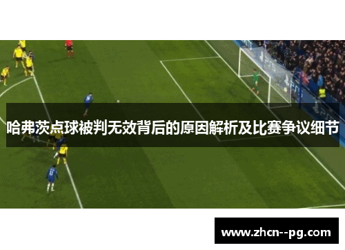 哈弗茨点球被判无效背后的原因解析及比赛争议细节