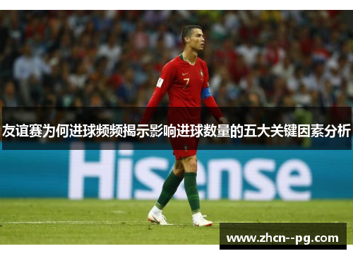 友谊赛为何进球频频揭示影响进球数量的五大关键因素分析 友谊赛为何进球频频揭示影响进球数量的五大关键因素分析