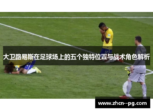大卫路易斯在足球场上的五个独特位置与战术角色解析