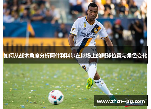 如何从战术角度分析阿什利科尔在球场上的踢球位置与角色变化 如何从战术角度分析阿什利科尔在球场上的踢球位置与角色变化