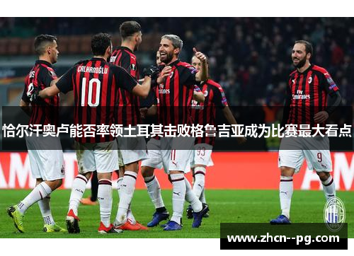 恰尔汗奥卢能否率领土耳其击败格鲁吉亚成为比赛最大看点 恰尔汗奥卢能否率领土耳其击败格鲁吉亚成为比赛最大看点