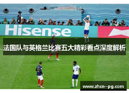 法国队与英格兰比赛五大精彩看点深度解析