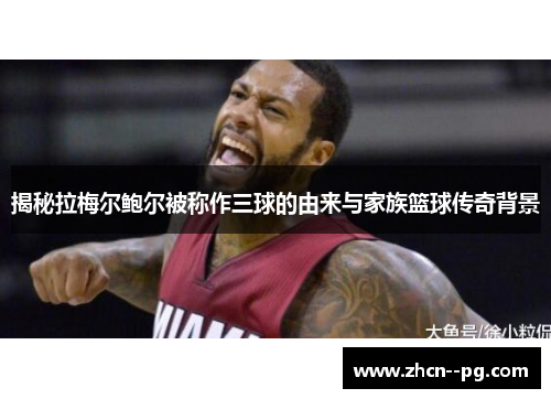揭秘拉梅尔鲍尔被称作三球的由来与家族篮球传奇背景 揭秘拉梅尔鲍尔被称作三球的由来与家族篮球传奇背景