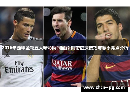2016年西甲金靴五大精彩瞬间回顾 附带进球技巧与赛季亮点分析