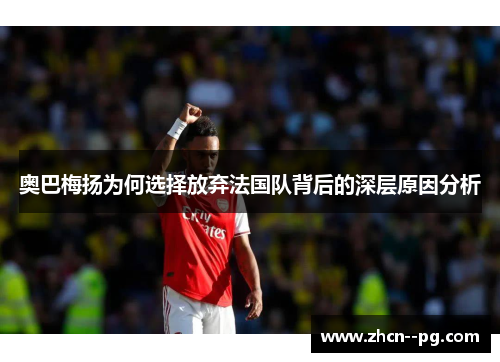 奥巴梅扬为何选择放弃法国队背后的深层原因分析 奥巴梅扬为何选择放弃法国队背后的深层原因分析