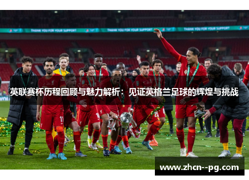英联赛杯历程回顾与魅力解析：见证英格兰足球的辉煌与挑战