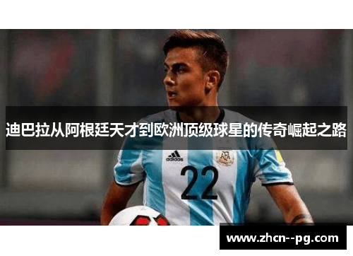 迪巴拉从阿根廷天才到欧洲顶级球星的传奇崛起之路 迪巴拉从阿根廷天才到欧洲顶级球星的传奇崛起之路
