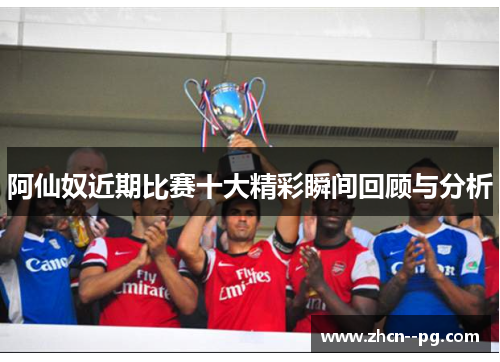 阿仙奴近期比赛十大精彩瞬间回顾与分析