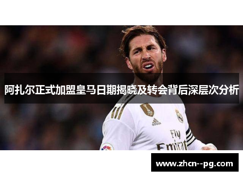 阿扎尔正式加盟皇马日期揭晓及转会背后深层次分析