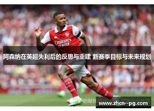 阿森纳在英超失利后的反思与重建 新赛季目标与未来规划 阿森纳在英超失利后的反思与重建 新赛季目标与未来规划