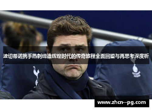 波切蒂诺携手热刺缔造辉煌时代的传奇旅程全面回望与再思考深度析 波切蒂诺携手热刺缔造辉煌时代的传奇旅程全面回望与再思考深度析
