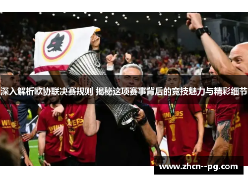 深入解析欧协联决赛规则 揭秘这项赛事背后的竞技魅力与精彩细节