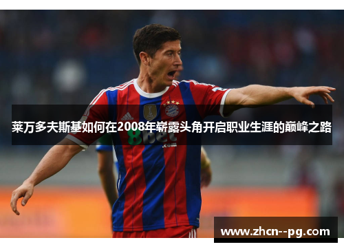 莱万多夫斯基如何在2008年崭露头角开启职业生涯的巅峰之路 莱万多夫斯基如何在2008年崭露头角开启职业生涯的巅峰之路