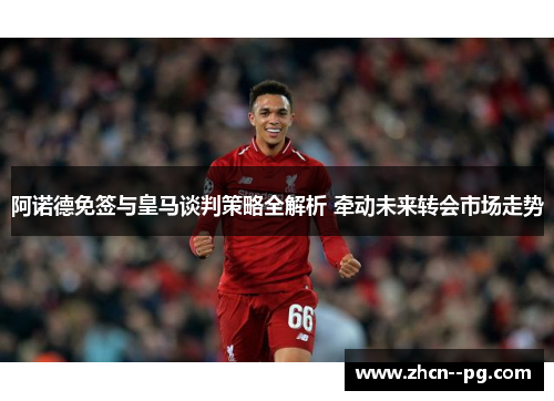 阿诺德免签与皇马谈判策略全解析 牵动未来转会市场走势 阿诺德免签与皇马谈判策略全解析 牵动未来转会市场走势