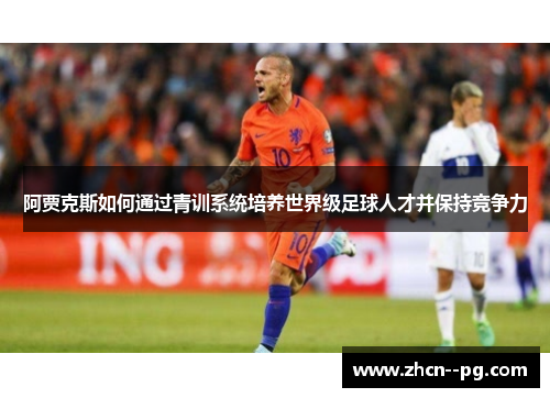阿贾克斯如何通过青训系统培养世界级足球人才并保持竞争力 阿贾克斯如何通过青训系统培养世界级足球人才并保持竞争力