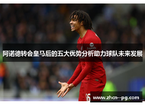 阿诺德转会皇马后的五大优势分析助力球队未来发展 阿诺德转会皇马后的五大优势分析助力球队未来发展