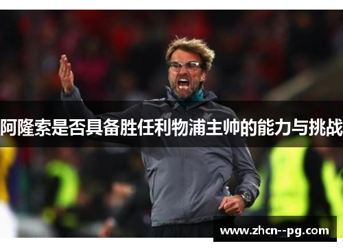 阿隆索是否具备胜任利物浦主帅的能力与挑战 阿隆索是否具备胜任利物浦主帅的能力与挑战