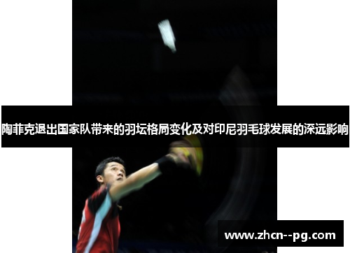 陶菲克退出国家队带来的羽坛格局变化及对印尼羽毛球发展的深远影响 陶菲克退出国家队带来的羽坛格局变化及对印尼羽毛球发展的深远影响