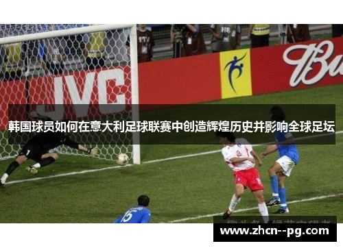 韩国球员如何在意大利足球联赛中创造辉煌历史并影响全球足坛