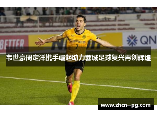 韦世豪周定洋携手崛起助力蓉城足球复兴再创辉煌