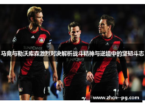马竞与勒沃库森激烈对决解析战斗精神与逆境中的坚韧斗志 马竞与勒沃库森激烈对决解析战斗精神与逆境中的坚韧斗志