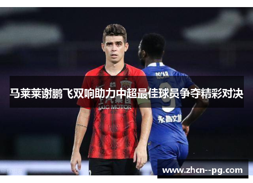 马莱莱谢鹏飞双响助力中超最佳球员争夺精彩对决