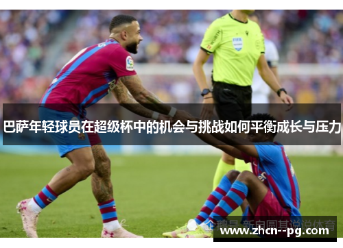 巴萨年轻球员在超级杯中的机会与挑战如何平衡成长与压力