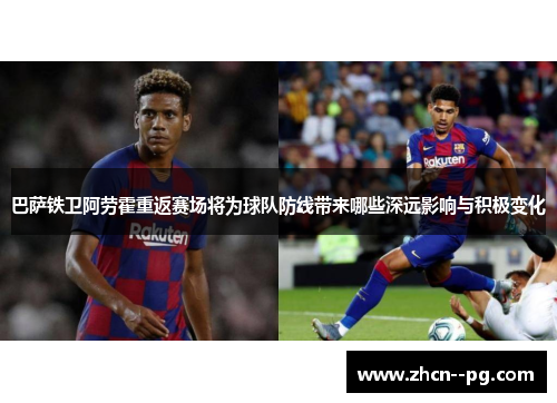 巴萨铁卫阿劳霍重返赛场将为球队防线带来哪些深远影响与积极变化