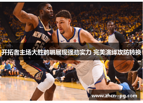 开拓者主场大胜鹈鹕展现强劲实力 完美演绎攻防转换