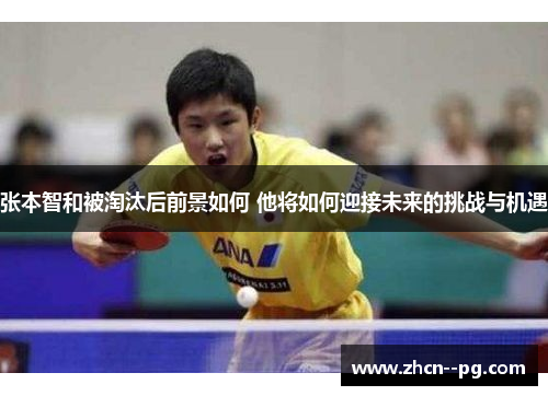 张本智和被淘汰后前景如何 他将如何迎接未来的挑战与机遇