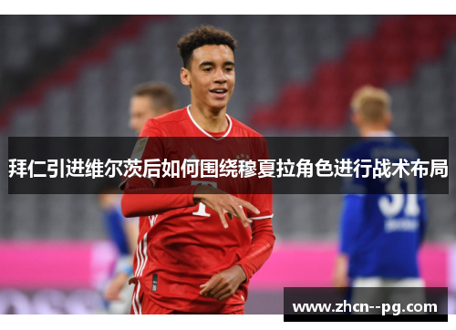 拜仁引进维尔茨后如何围绕穆夏拉角色进行战术布局