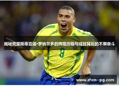 揭秘克里斯蒂亚诺·罗纳尔多的辉煌历程与成就背后的不懈奋斗