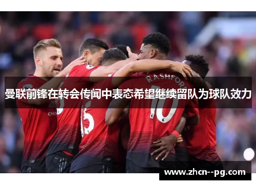 曼联前锋在转会传闻中表态希望继续留队为球队效力